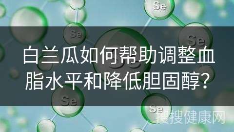 白兰瓜如何帮助调整血脂水平和降低胆固醇？