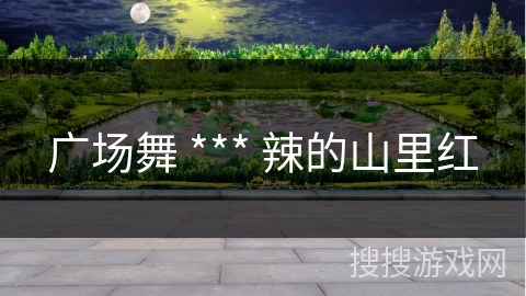 广场舞 *** 辣的山里红 广场舞 *** 辣的山里红