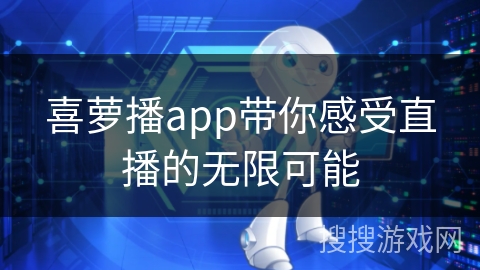 喜萝播app带你感受直播的无限可能