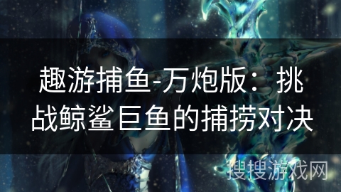 趣游捕鱼-万炮版：挑战鲸鲨巨鱼的捕捞对决