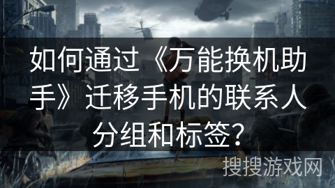 如何通过《万能换机助手》迁移手机的联系人分组和标签？