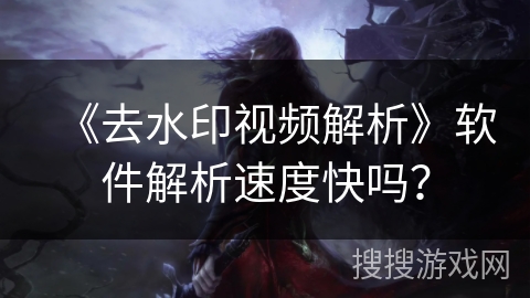 《去水印视频解析》软件解析速度快吗？