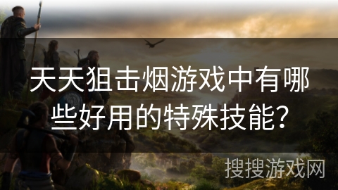 天天狙击烟游戏中有哪些好用的特殊技能？