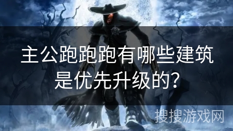 主公跑跑跑有哪些建筑是优先升级的？