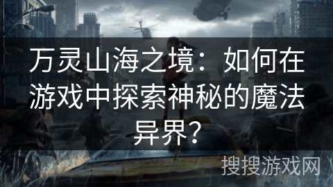 万灵山海之境：如何在游戏中探索神秘的魔法异界？