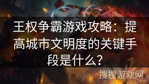 王权争霸游戏攻略：提高城市文明度的关键手段是什么？