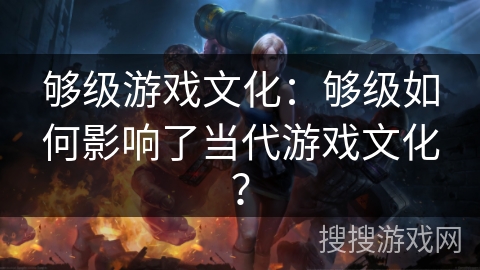 够级游戏文化：够级如何影响了当代游戏文化？