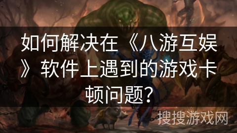 如何解决在《八游互娱》软件上遇到的游戏卡顿问题？