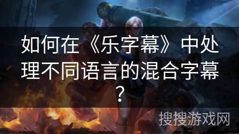 如何在《乐字幕》中处理不同语言的混合字幕？