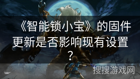 《智能锁小宝》的固件更新是否影响现有设置? 《智能锁小宝》的固件更新是否影响现有设置?
