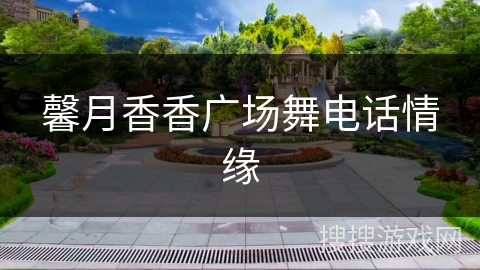 馨月香香广场舞电话情缘