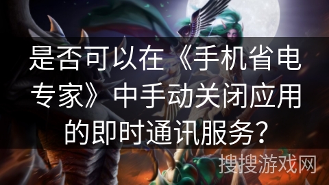 是否可以在《手机省电专家》中手动关闭应用的即时通讯服务？