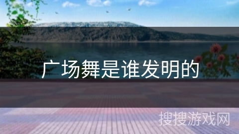 广场舞是谁发明的