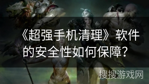 《超强手机清理》软件的安全性如何保障？
