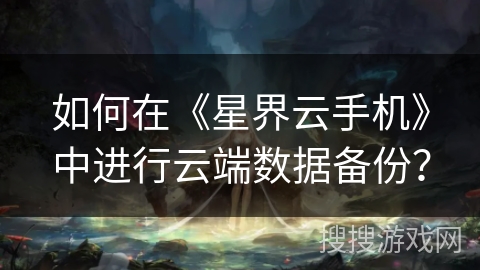 如何在《星界云手机》中进行云端数据备份? 如何在《星界云手机》中进行云端数据备份?