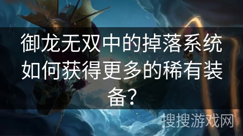 御龙无双中的掉落系统如何获得更多的稀有装备? 御龙无双中的掉落系统如何获得更多的稀有装备?