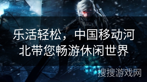 乐活轻松，中国移动河北带您畅游休闲世界