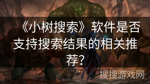 《小树搜索》软件是否支持搜索结果的相关推荐? 《小树搜索》软件是否支持搜索结果的相关推荐?