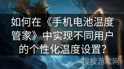 如何在《手机电池温度管家》中实现不同用户的个性化温度设置? 如何在《手机电池温度管家》中实现不同用户的个性化温度设置?