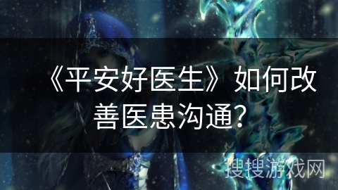 《平安好医生》如何改善医患沟通? 《平安好医生》如何改善医患沟通?