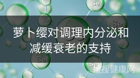 萝卜缨对调理内分泌和减缓衰老的支持