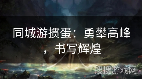 同城游掼蛋:勇攀高峰,书写辉煌 同城游掼蛋:勇攀高峰,书写辉煌