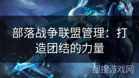 部落战争联盟管理:打造团结的力量 部落战争联盟管理:打造团结的力量