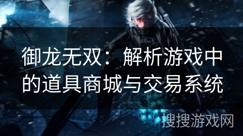 御龙无双:解析游戏中的道具商城与交易系统 御龙无双:解析游戏中的道具商城与交易系统
