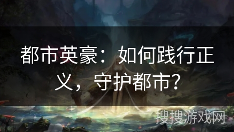 都市英豪:如何践行正义,守护都市? 都市英豪:如何践行正义,守护都市?