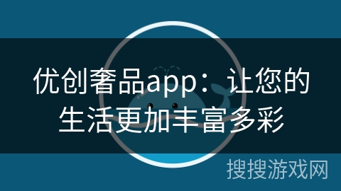 优创奢品app:让您的生活更加丰富多彩 优创奢品app:让您的生活更加丰富多彩