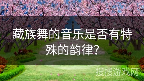 藏族舞的音乐是否有特殊的韵律? 藏族舞的音乐是否有特殊的韵律?