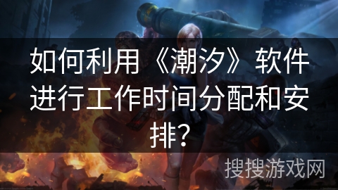 如何利用《潮汐》软件进行工作时间分配和安排? 如何利用《潮汐》软件进行工作时间分配和安排?