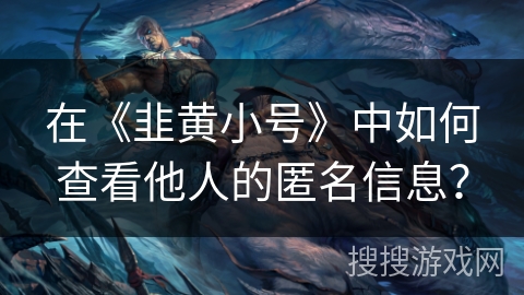 在《韭黄小号》中如何查看他人的匿名信息? 在《韭黄小号》中如何查看他人的匿名信息?