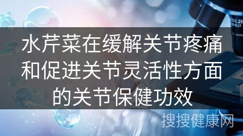 水芹菜在缓解关节疼痛和促进关节灵活性方面的关节保健功效