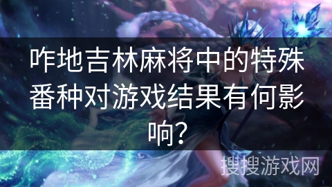 咋地吉林麻将中的特殊番种对游戏结果有何影响? 咋地吉林麻将中的特殊番种对游戏结果有何影响?