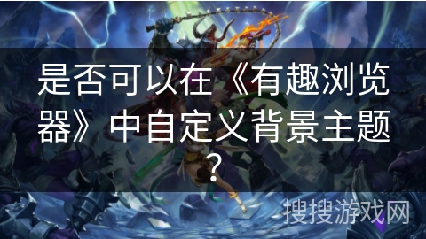 是否可以在《有趣浏览器》中自定义背景主题? 是否可以在《有趣浏览器》中自定义背景主题?