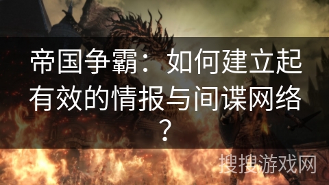 帝国争霸:如何建立起有效的情报与间谍网络? 帝国争霸:如何建立起有效的情报与间谍网络?
