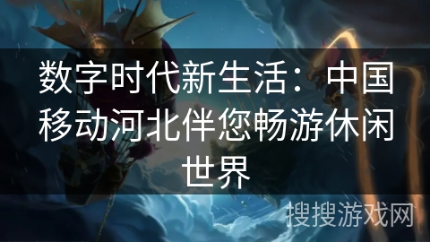数字时代新生活:中国移动河北伴您畅游休闲世界 数字时代新生活:中国移动河北伴您畅游休闲世界