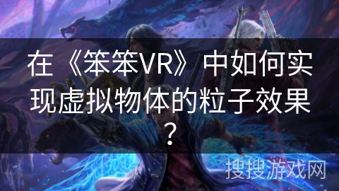 在《笨笨VR》中如何实现虚拟物体的粒子效果? 在《笨笨VR》中如何实现虚拟物体的粒子效果?
