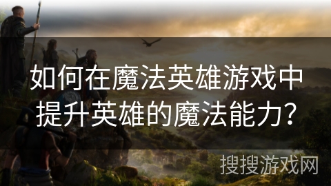 如何在魔法英雄游戏中提升英雄的魔法能力? 如何在魔法英雄游戏中提升英雄的魔法能力?