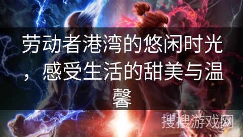 劳动者港湾的悠闲时光,感受生活的甜美与温馨 劳动者港湾的悠闲时光,感受生活的甜美与温馨