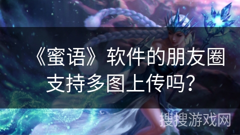 《蜜语》软件的朋友圈支持多图上传吗? 《蜜语》软件的朋友圈支持多图上传吗?