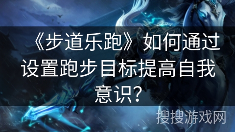 《步道乐跑》如何通过设置跑步目标提高自我意识？