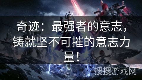 奇迹:最强者的意志,铸就坚不可摧的意志力量! 奇迹:最强者的意志,铸就坚不可摧的意志力量!