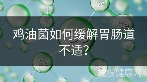 鸡油菌如何缓解胃肠道不适？