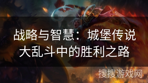 战略与智慧:城堡传说大乱斗中的胜利之路 战略与智慧:城堡传说大乱斗中的胜利之路