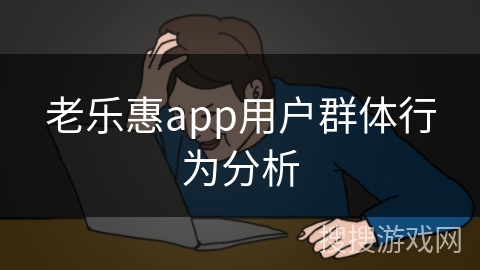 老乐惠app用户群体行为分析 老乐惠app用户群体行为分析
