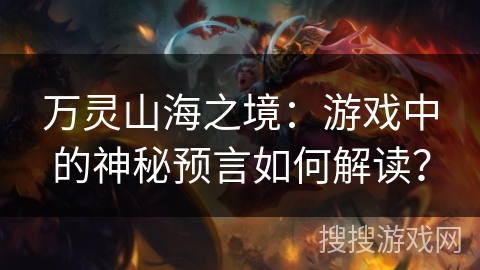万灵山海之境:游戏中的神秘预言如何解读? 万灵山海之境:游戏中的神秘预言如何解读?