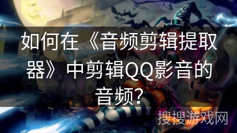 如何在《音频剪辑提取器》中剪辑QQ影音的音频? 如何在《音频剪辑提取器》中剪辑QQ影音的音频?