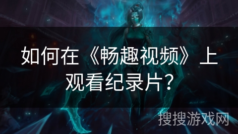 如何在《畅趣视频》上观看纪录片? 如何在《畅趣视频》上观看纪录片?